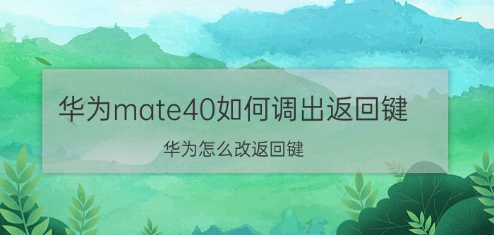 华为mate40如何调出返回键 华为怎么改返回键？